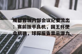 开云官网-关于成都蓉城内部会议纪要流出：赛前扳平良机，国王杯使命明确，球探报告显示潜力的信息
