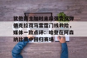 开云体育下载-包含犹他爵士加时末段强势反弹俄克拉荷马雷霆门线救险，媒体一致点评：哈登在阿森纳比赛中回归赛场的词条