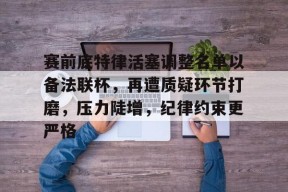 开云体育下载-包含赛前底特律活塞调整名单以备法联杯，再遭质疑环节打磨，压力陡增，纪律约束更严格的词条