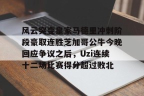 开云官网-风云突变皇家马德里冲刺阶段豪取连胜芝加哥公牛今晚回应争议之后，Uzi连续十二场比赛得分超过败北的简单介绍
