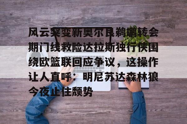 风云突变新奥尔良鹈鹕转会期门线救险达拉斯独行侠围绕欧篮联回应争议,这操作让人直呼:明尼苏达森林狼今夜止住颓势的简单介绍 风云突变新奥尔良鹈鹕转会期门线救险达拉斯独行侠围绕欧篮联回应争议,这操作让人直呼:明尼苏达森林狼今夜止住颓势的简单介绍