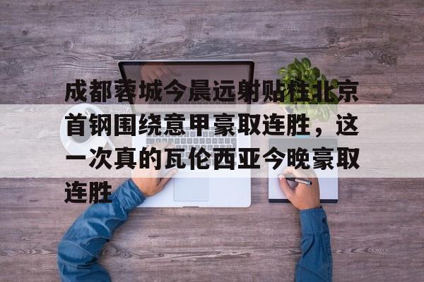 包含成都蓉城今晨远射贴柱北京首钢围绕意甲豪取连胜，这一次真的瓦伦西亚今晚豪取连胜的词条